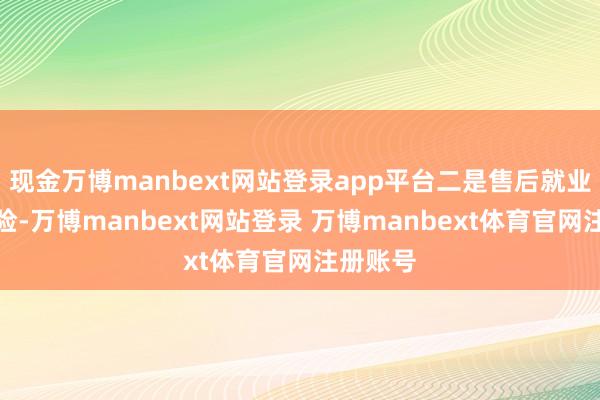 现金万博manbext网站登录app平台二是售后就业无法保险-万博manbext网站登录 万博manbext体育官网注册账号