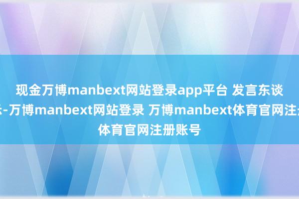 现金万博manbext网站登录app平台 发言东谈主暗示-万博manbext网站登录 万博manbext体育官网注册账号