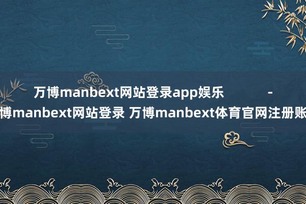 万博manbext网站登录app娱乐 -万博manbext网站登录 万博manbext体育官网注册账号