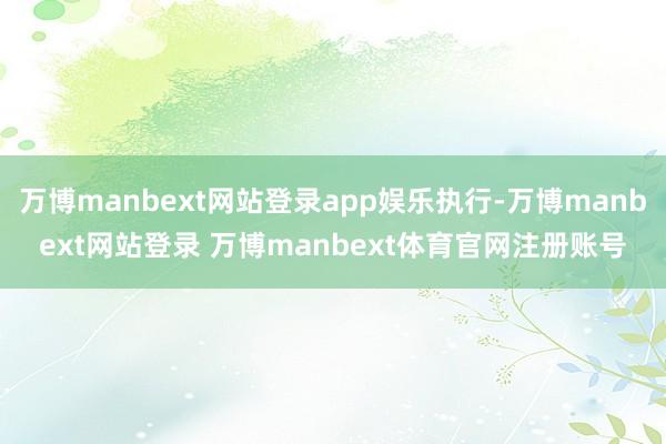 万博manbext网站登录app娱乐执行-万博manbext网站登录 万博manbext体育官网注册账号