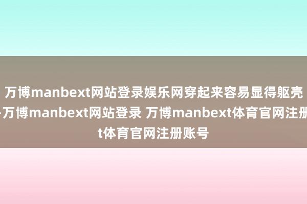 万博manbext网站登录娱乐网穿起来容易显得躯壳壮硕-万博manbext网站登录 万博manbext体育官网注册账号