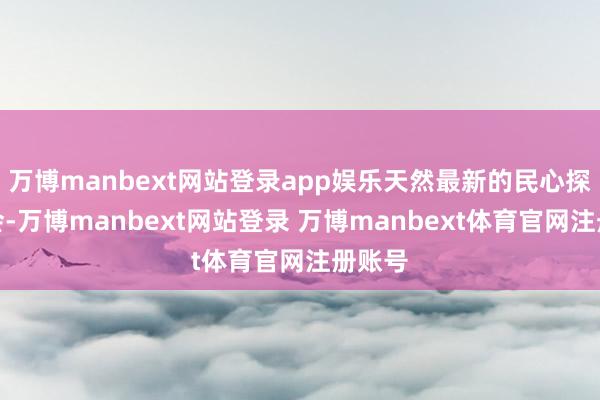 万博manbext网站登录app娱乐天然最新的民心探询理会-万博manbext网站登录 万博manbext体育官网注册账号