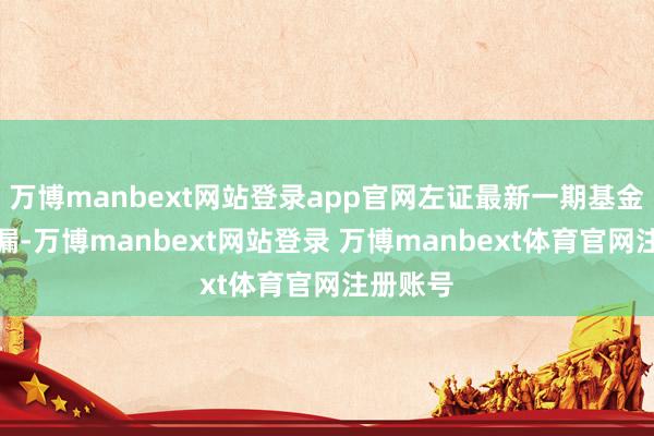 万博manbext网站登录app官网左证最新一期基金季报泄漏-万博manbext网站登录 万博manbext体育官网注册账号