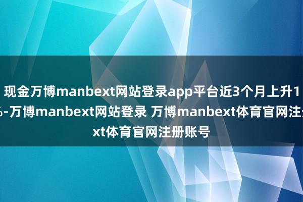 现金万博manbext网站登录app平台近3个月上升12.19%-万博manbext网站登录 万博manbext体育官网注册账号