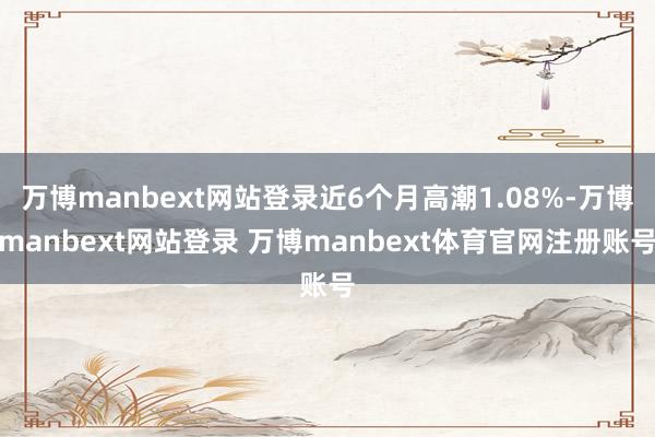 万博manbext网站登录近6个月高潮1.08%-万博manbext网站登录 万博manbext体育官网注册账号