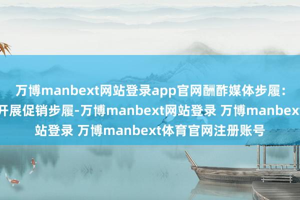 万博manbext网站登录app官网酬酢媒体步履：通过酬酢媒体平台开展促销步履-万博manbext网站登录 万博manbext体育官网注册账号