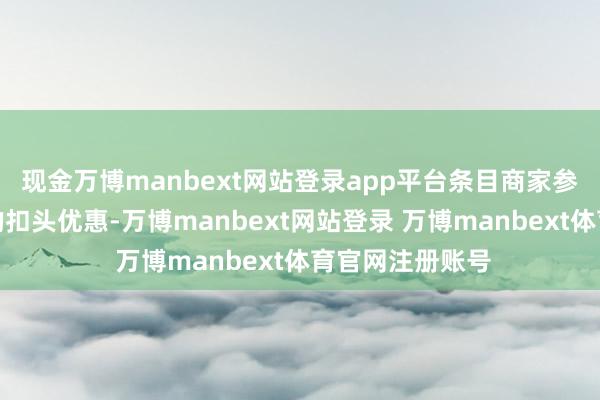 现金万博manbext网站登录app平台条目商家参与并赐与一定的扣头优惠-万博manbext网站登录 万博manbext体育官网注册账号