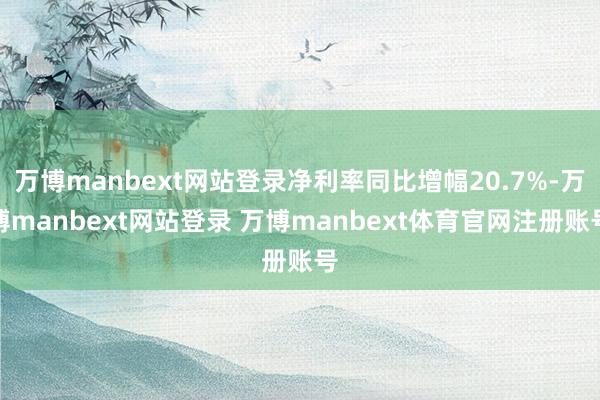 万博manbext网站登录净利率同比增幅20.7%-万博manbext网站登录 万博manbext体育官网注册账号