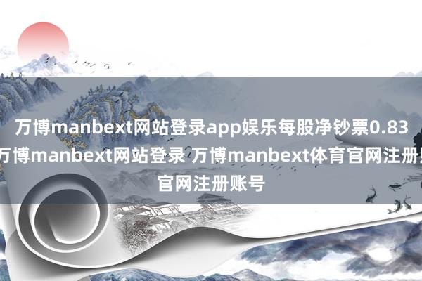 万博manbext网站登录app娱乐每股净钞票0.83元-万博manbext网站登录 万博manbext体育官网注册账号