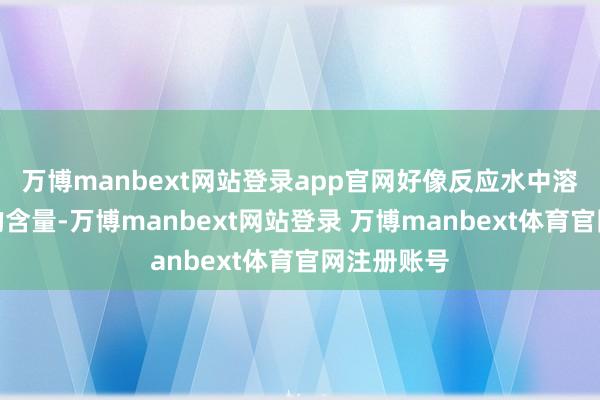万博manbext网站登录app官网好像反应水中溶化性盐类的含量-万博manbext网站登录 万博manbext体育官网注册账号