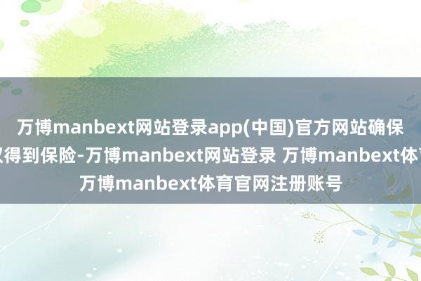 万博manbext网站登录app(中国)官方网站确保我方的正当职权得到保险-万博manbext网站登录 万博manbext体育官网注册账号