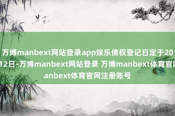 万博manbext网站登录app娱乐债权登记日定于2024年11月12日-万博manbext网站登录 万博manbext体育官网注册账号