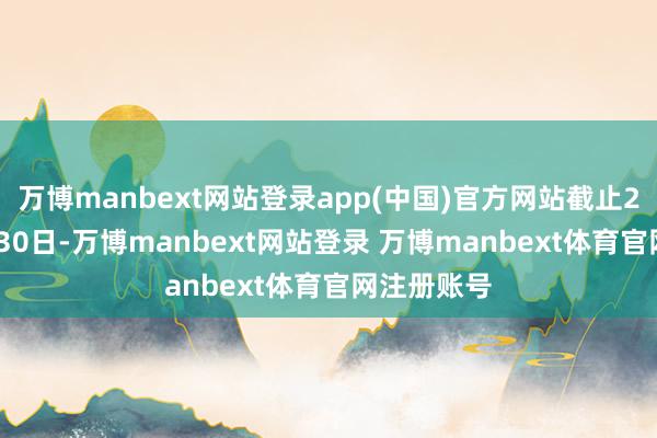 万博manbext网站登录app(中国)官方网站截止2024年9月30日-万博manbext网站登录 万博manbext体育官网注册账号