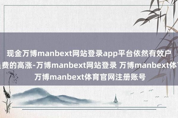 现金万博manbext网站登录app平台依然有效户在诉苦多样会员费的高涨-万博manbext网站登录 万博manbext体育官网注册账号