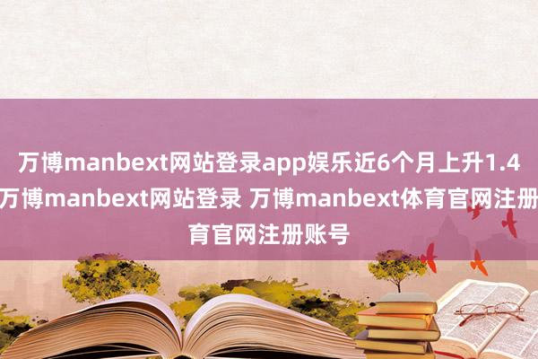 万博manbext网站登录app娱乐近6个月上升1.47%-万博manbext网站登录 万博manbext体育官网注册账号