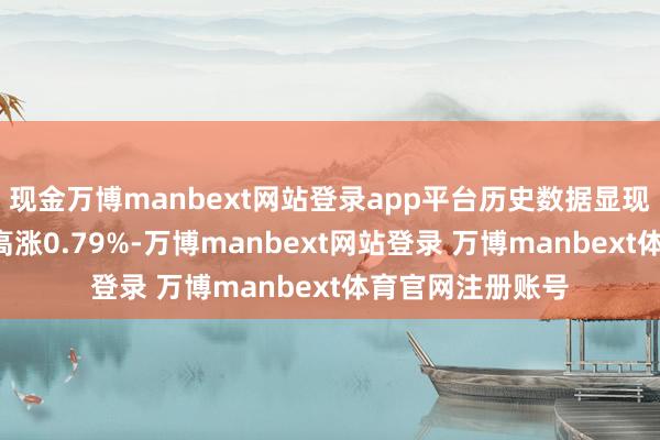 现金万博manbext网站登录app平台历史数据显现该基金近1个月高涨0.79%-万博manbext网站登录 万博manbext体育官网注册账号