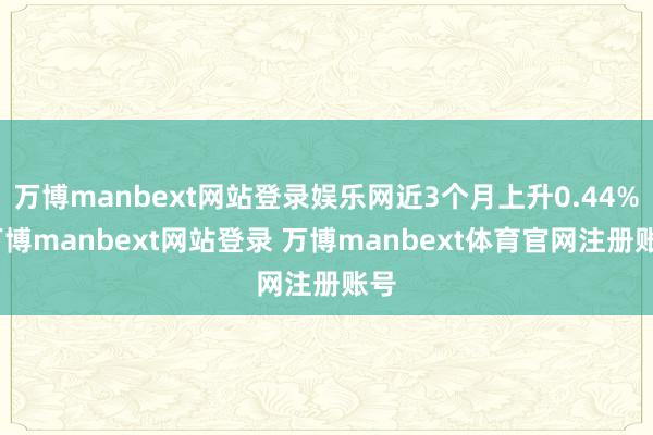 万博manbext网站登录娱乐网近3个月上升0.44%-万博manbext网站登录 万博manbext体育官网注册账号