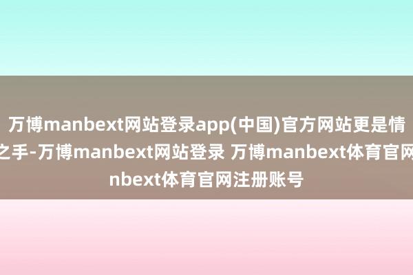 万博manbext网站登录app(中国)官方网站更是情谊　　“抓子之手-万博manbext网站登录 万博manbext体育官网注册账号
