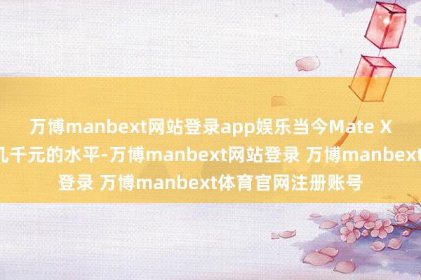 万博manbext网站登录app娱乐当今Mate XT的溢价照旧降至几千元的水平-万博manbext网站登录 万博manbext体育官网注册账号