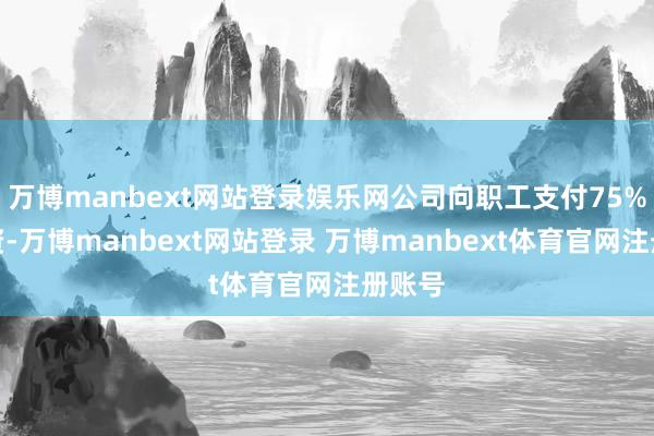 万博manbext网站登录娱乐网公司向职工支付75%的工资-万博manbext网站登录 万博manbext体育官网注册账号