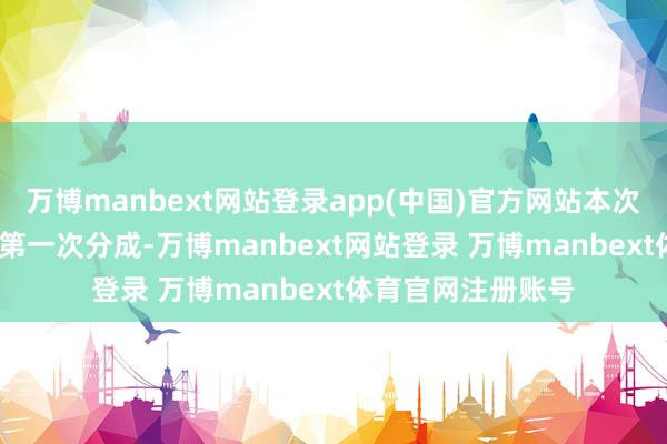 万博manbext网站登录app(中国)官方网站本次分成为2024年度第一次分成-万博manbext网站登录 万博manbext体育官网注册账号