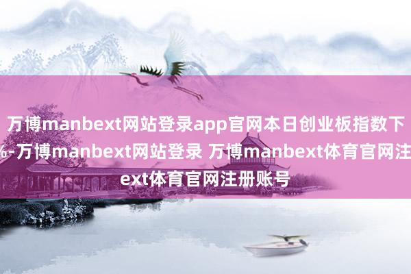 万博manbext网站登录app官网本日创业板指数下落0.1%-万博manbext网站登录 万博manbext体育官网注册账号