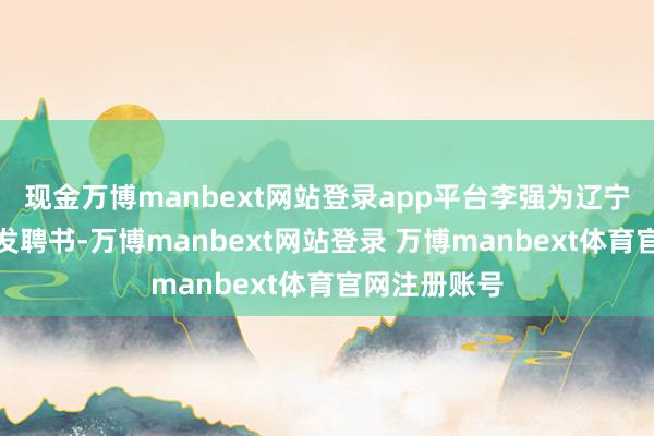 现金万博manbext网站登录app平台李强为辽宁省博物馆颁发聘书-万博manbext网站登录 万博manbext体育官网注册账号