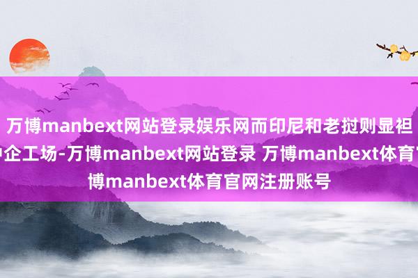 万博manbext网站登录娱乐网而印尼和老挝则显袒露多半新的中企工场-万博manbext网站登录 万博manbext体育官网注册账号