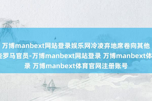 万博manbext网站登录娱乐网冷凌弃地席卷向其他目的群体——那些罗马官员-万博manbext网站登录 万博manbext体育官网注册账号