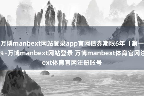 万博manbext网站登录app官网债券期限6年（第一年0.30%-万博manbext网站登录 万博manbext体育官网注册账号