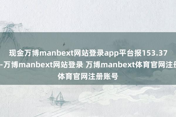 现金万博manbext网站登录app平台报153.37元/张-万博manbext网站登录 万博manbext体育官网注册账号