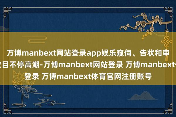 万博manbext网站登录app娱乐窥伺、告状和审判洗钱违纪案件数目不停高潮-万博manbext网站登录 万博manbext体育官网注册账号