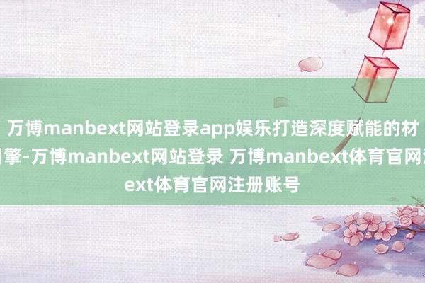 万博manbext网站登录app娱乐打造深度赋能的材料智能引擎-万博manbext网站登录 万博manbext体育官网注册账号