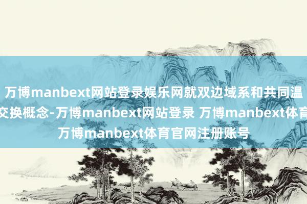 万博manbext网站登录娱乐网就双边域系和共同温煦的问题深切交换概念-万博manbext网站登录 万博manbext体育官网注册账号
