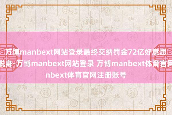 万博manbext网站登录最终交纳罚金72亿好意思元才得以脱身-万博manbext网站登录 万博manbext体育官网注册账号