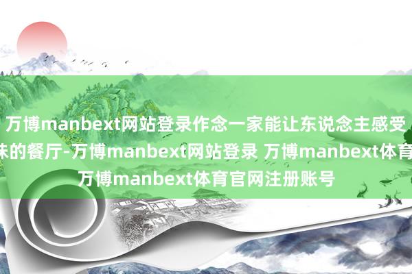 万博manbext网站登录作念一家能让东说念主感受到“家”的滋味的餐厅-万博manbext网站登录 万博manbext体育官网注册账号
