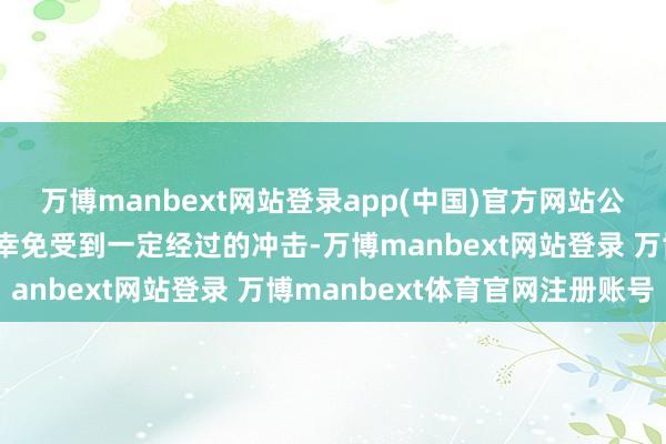 万博manbext网站登录app(中国)官方网站公司原有业务形状亦不成幸免受到一定经过的冲击-万博manbext网站登录 万博manbext体育官网注册账号
