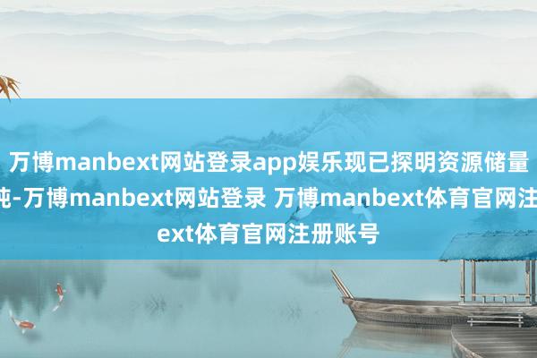 万博manbext网站登录app娱乐现已探明资源储量1.7亿吨-万博manbext网站登录 万博manbext体育官网注册账号