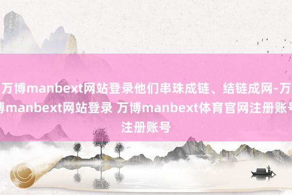 万博manbext网站登录他们串珠成链、结链成网-万博manbext网站登录 万博manbext体育官网注册账号