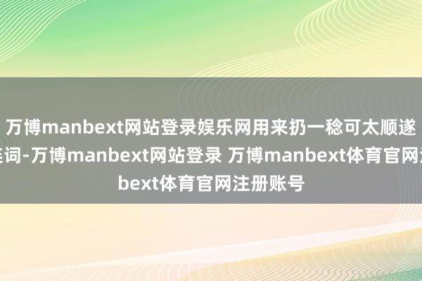 万博manbext网站登录娱乐网用来扔一稔可太顺遂了！关连词-万博manbext网站登录 万博manbext体育官网注册账号
