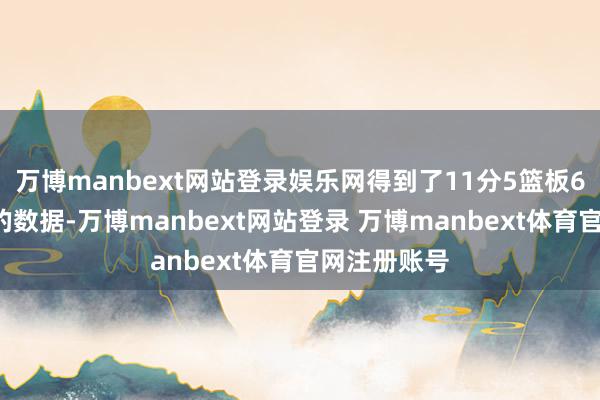 万博manbext网站登录娱乐网得到了11分5篮板6助攻1盖帽的数据-万博manbext网站登录 万博manbext体育官网注册账号