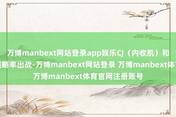 万博manbext网站登录app娱乐CJ(内收肌)和米西(肩部)粗略率出战-万博manbext网站登录 万博manbext体育官网注册账号