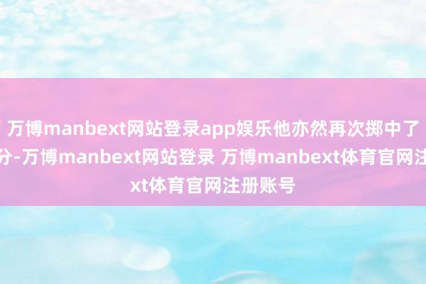 万博manbext网站登录app娱乐他亦然再次掷中了一记三分-万博manbext网站登录 万博manbext体育官网注册账号