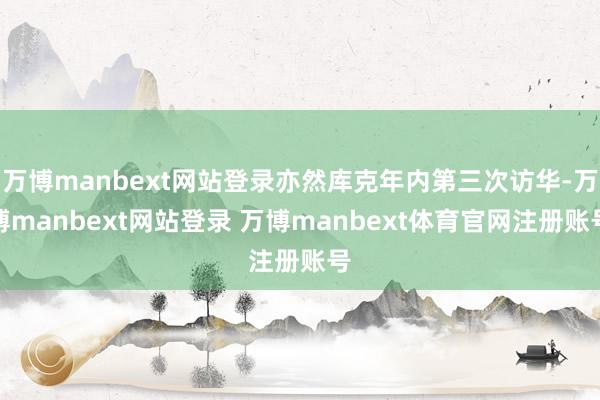 万博manbext网站登录亦然库克年内第三次访华-万博manbext网站登录 万博manbext体育官网注册账号