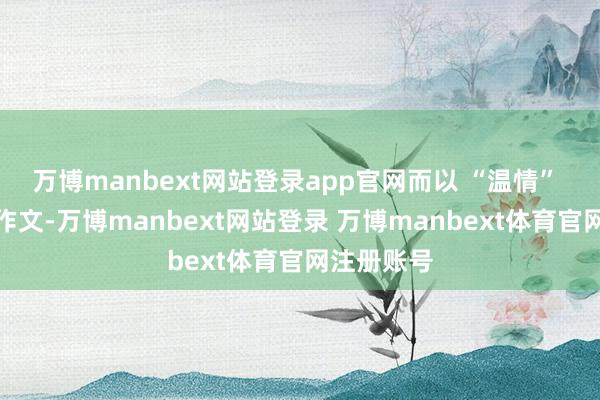 万博manbext网站登录app官网而以 “温情” 为主题的作文-万博manbext网站登录 万博manbext体育官网注册账号