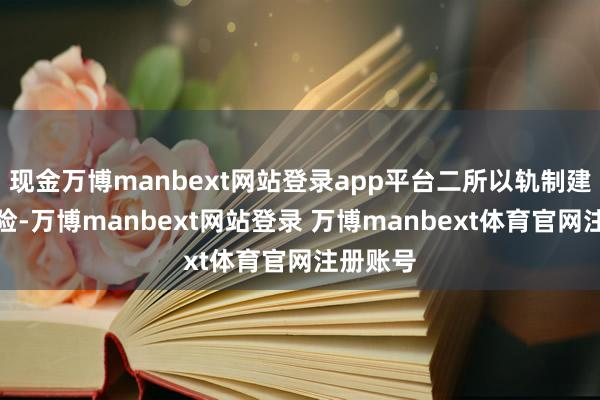 现金万博manbext网站登录app平台二所以轨制建造为保险-万博manbext网站登录 万博manbext体育官网注册账号
