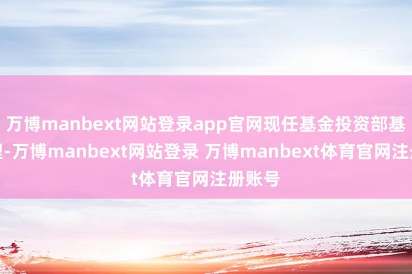 万博manbext网站登录app官网现任基金投资部基金司理-万博manbext网站登录 万博manbext体育官网注册账号