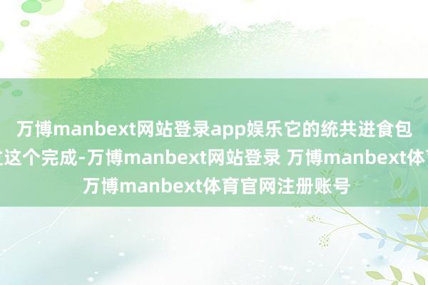 万博manbext网站登录app娱乐它的统共进食包括排泄齐和会过这个完成-万博manbext网站登录 万博manbext体育官网注册账号