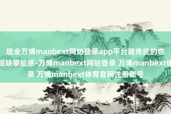 现金万博manbext网站登录app平台就传统的恋爱口头而言看似短缺攀扯感-万博manbext网站登录 万博manbext体育官网注册账号