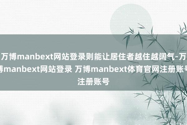 万博manbext网站登录则能让居住者越住越阔气-万博manbext网站登录 万博manbext体育官网注册账号